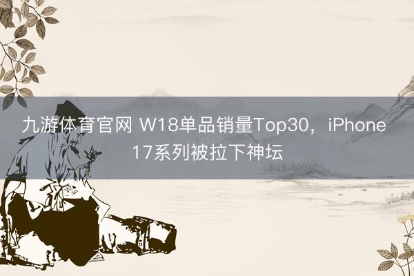 九游体育官网 W18单品销量Top30,iPhone 17系列被拉下神坛