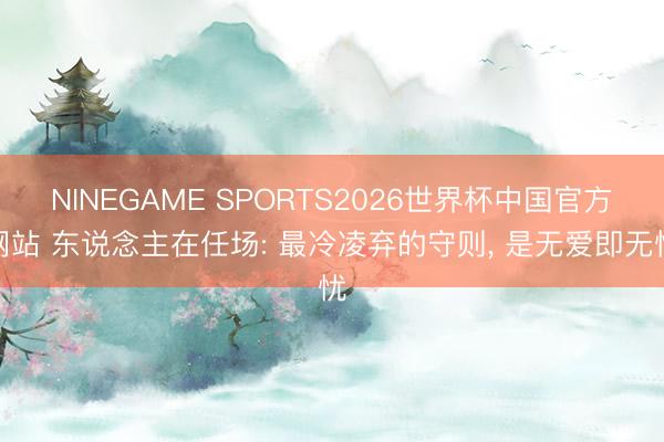 NINEGAME SPORTS2026世界杯中国官方网站 东说念主在任场: 最冷凌弃的守则, 是无爱即无忧