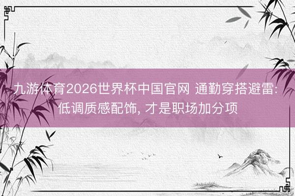 九游体育2026世界杯中国官网 通勤穿搭避雷: 低调质感配饰, 才是职场加分项