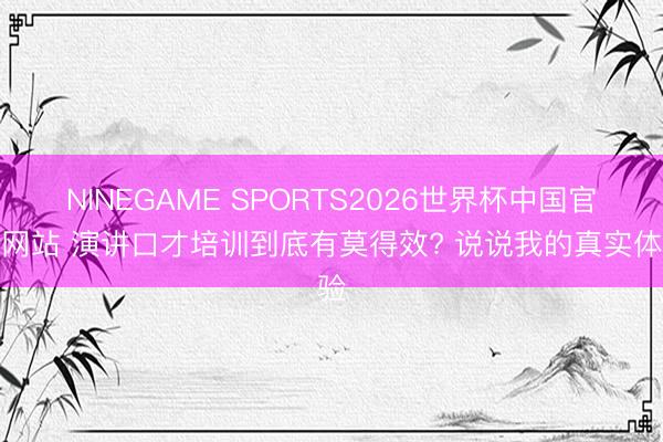 NINEGAME SPORTS2026世界杯中国官方网站 演讲口才培训到底有莫得效? 说说我的真实体验