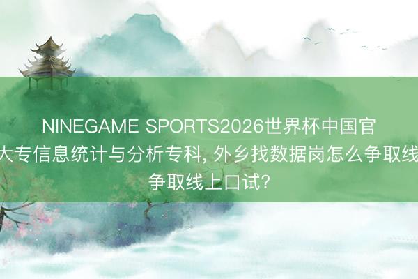 NINEGAME SPORTS2026世界杯中国官方网站 大专信息统计与分析专科, 外乡找数据岗怎么争取线上口试?