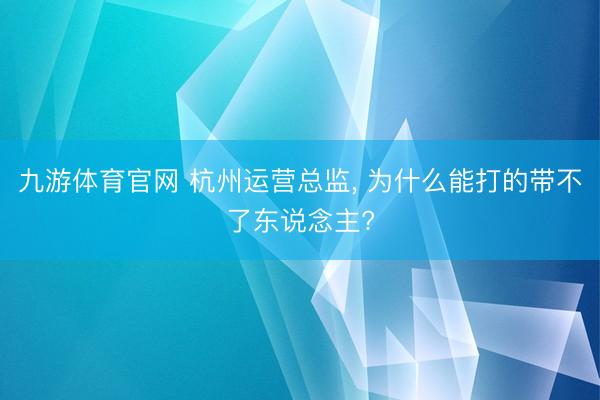 九游体育官网 杭州运营总监, 为什么能打的带不了东说念主?