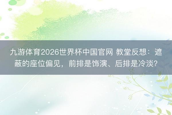 九游体育2026世界杯中国官网 教堂反想:遮蔽的座位偏见,前排是饰演、后排是冷淡?