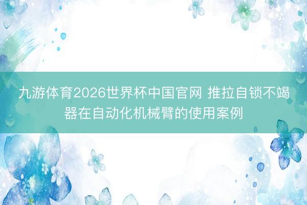 九游体育2026世界杯中国官网 推拉自锁不竭器在自动化机械臂的使用案例