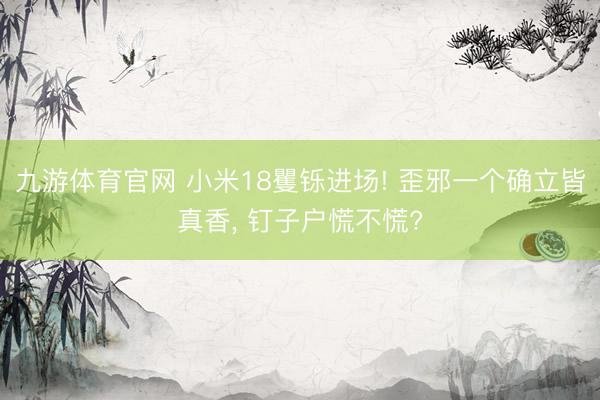 九游体育官网 小米18矍铄进场! 歪邪一个确立皆真香， 钉子户慌不慌?