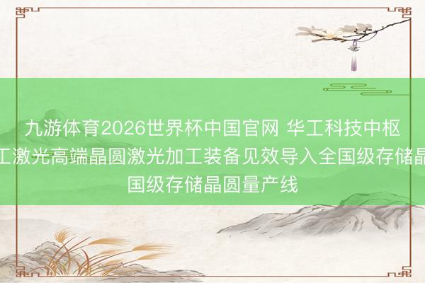 九游体育2026世界杯中国官网 华工科技中枢子公司华工激光高端晶圆激光加工装备见效导入全国级存储晶圆量产线