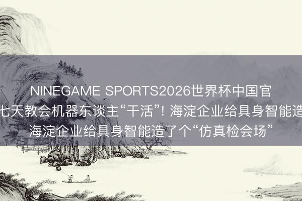 NINEGAME SPORTS2026世界杯中国官方网站 [企业风韵]七天教会机器东谈主“干活”! 海淀企业给具身智能造了个“仿真检会场”