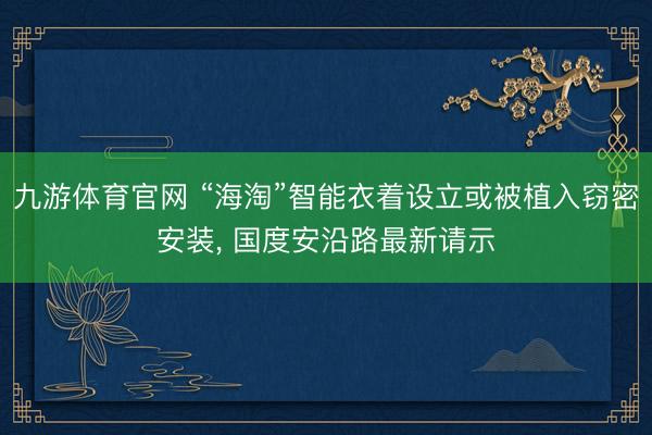 九游体育官网 “海淘”智能衣着设立或被植入窃密安装, 国度安沿路最新请示