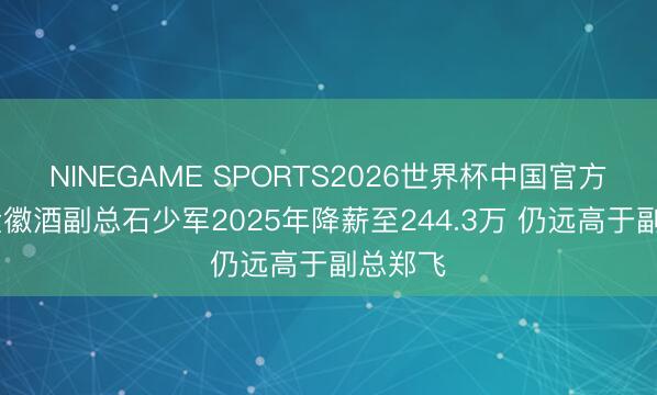 NINEGAME SPORTS2026世界杯中国官方网站 金徽酒副总石少军2025年降薪至244.3万 仍远高于副总郑飞