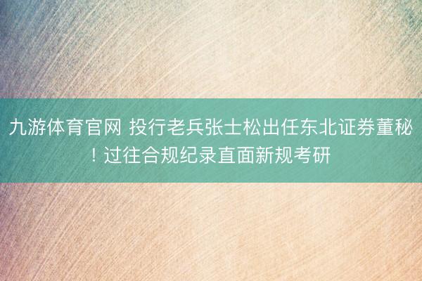 九游体育官网 投行老兵张士松出任东北证券董秘! 过往合规纪录直面新规考研