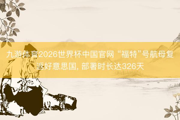 九游体育2026世界杯中国官网 “福特”号航母复返好意思国, 部署时长达326天