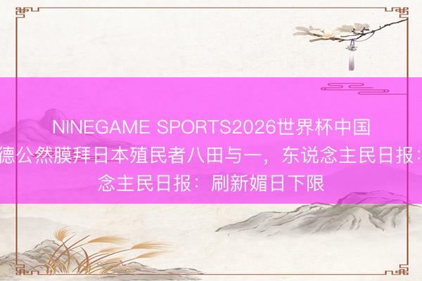 NINEGAME SPORTS2026世界杯中国官方网站 赖清德公然膜拜日本殖民者八田与一,东说念主民日报:刷新媚日下限