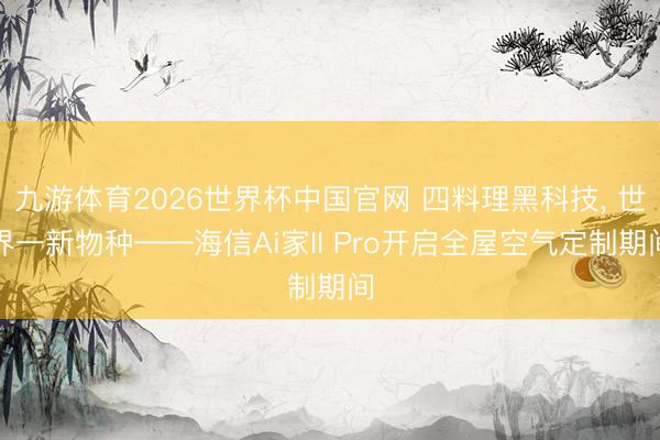 九游体育2026世界杯中国官网 四料理黑科技, 世界一新物种——海信Ai家II Pro开启全屋空气定制期间