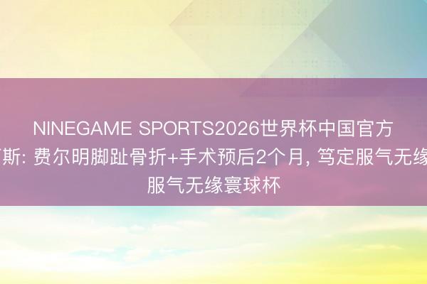 NINEGAME SPORTS2026世界杯中国官方网站 阿斯: 费尔明脚趾骨折+手术预后2个月, 笃定服气无缘寰球杯