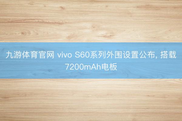 九游体育官网 vivo S60系列外围设置公布, 搭载7200mAh电板