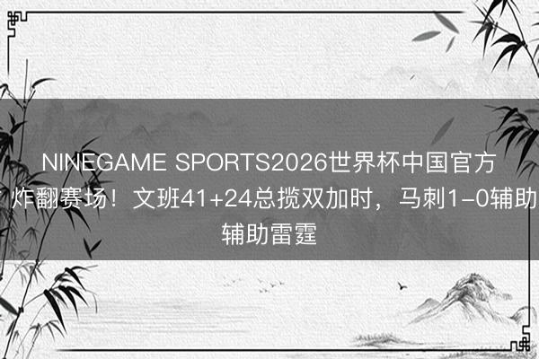 NINEGAME SPORTS2026世界杯中国官方网站 炸翻赛场!文班41+24总揽双加时,马刺1-0辅助雷霆