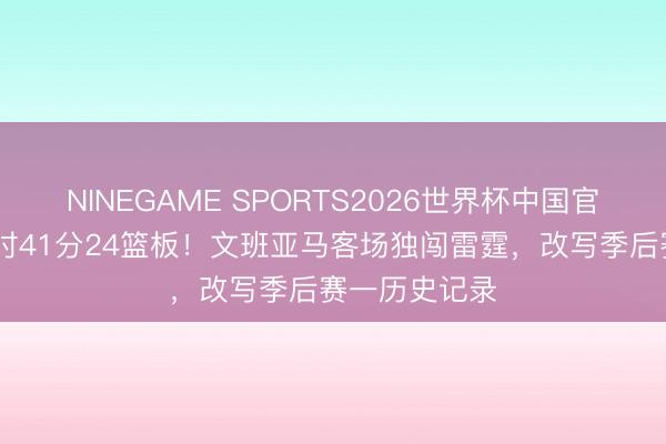 NINEGAME SPORTS2026世界杯中国官方网站 双加时41分24篮板!文班亚马客场独闯雷霆,改写季后赛一历史记录