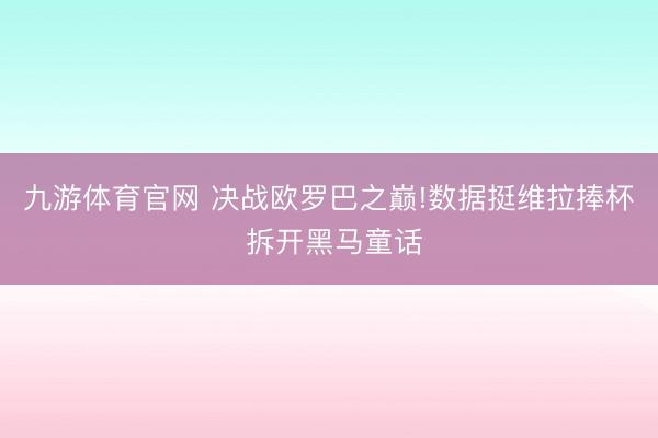 九游体育官网 决战欧罗巴之巅!数据挺维拉捧杯 拆开黑马童话