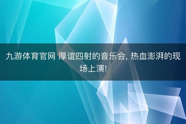 九游体育官网 厚谊四射的音乐会, 热血澎湃的现场上演!