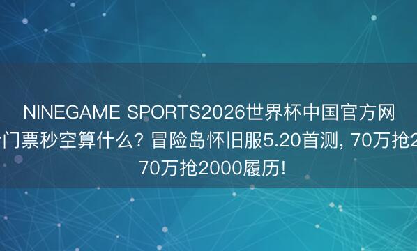 NINEGAME SPORTS2026世界杯中国官方网站 演唱会门票秒空算什么? 冒险岛怀旧服5.20首测, 70万抢2000履历!
