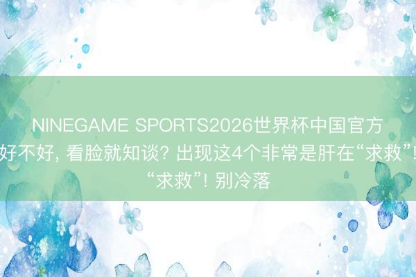 NINEGAME SPORTS2026世界杯中国官方网站 肝好不好, 看脸就知谈? 出现这4个非常是肝在“求救”! 别冷落