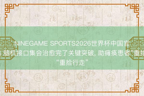 NINEGAME SPORTS2026世界杯中国官方网站 脑机接口集会治愈完了关键突破, 助瘫痪患者“重拾行走”