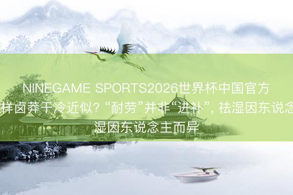 NINEGAME SPORTS2026世界杯中国官方网站 怎样卤莽干冷近似? “耐劳”并非“进补”, 祛湿因东说念主而异