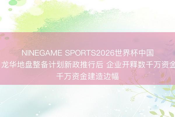 NINEGAME SPORTS2026世界杯中国官方网站 龙华地盘整备计划新政推行后 企业开释数千万资金建造边幅