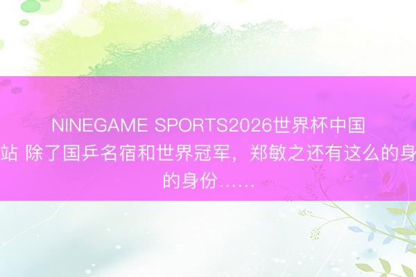 NINEGAME SPORTS2026世界杯中国官方网站 除了国乒名宿和世界冠军,郑敏之还有这么的身份……