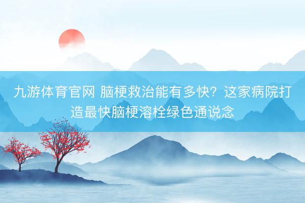 九游体育官网 脑梗救治能有多快?这家病院打造最快脑梗溶栓绿色通说念