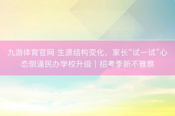 九游体育官网 生源结构变化,家长“试一试”心态倒逼民办学校升级|招考季新不雅察