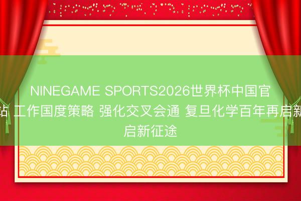 NINEGAME SPORTS2026世界杯中国官方网站 工作国度策略 强化交叉会通 复旦化学百年再启新征途