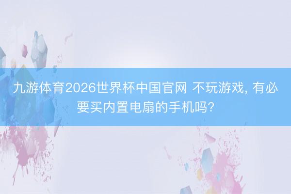 九游体育2026世界杯中国官网 不玩游戏, 有必要买内置电扇的手机吗?