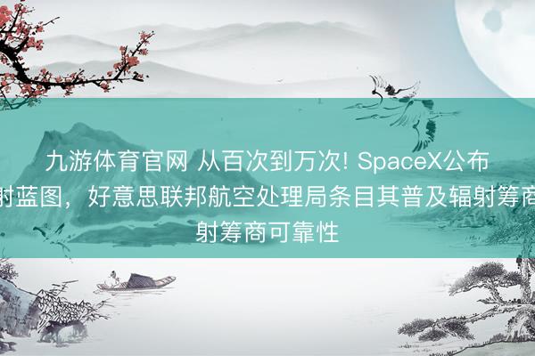 九游体育官网 从百次到万次! SpaceX公布激进辐射蓝图,好意思联邦航空处理局条目其普及辐射筹商可靠性