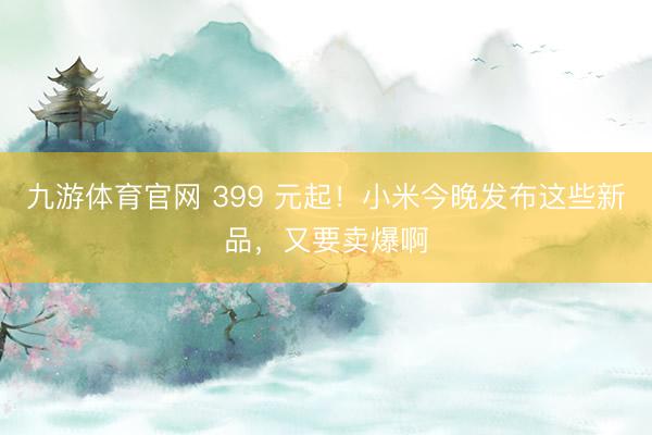 九游体育官网 399 元起!小米今晚发布这些新品,又要卖爆啊