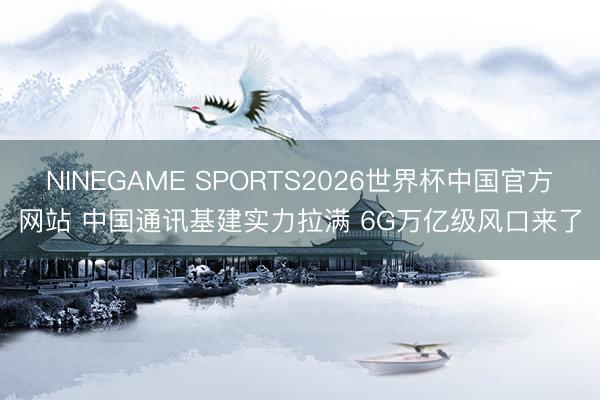 NINEGAME SPORTS2026世界杯中国官方网站 中国通讯基建实力拉满 6G万亿级风口来了