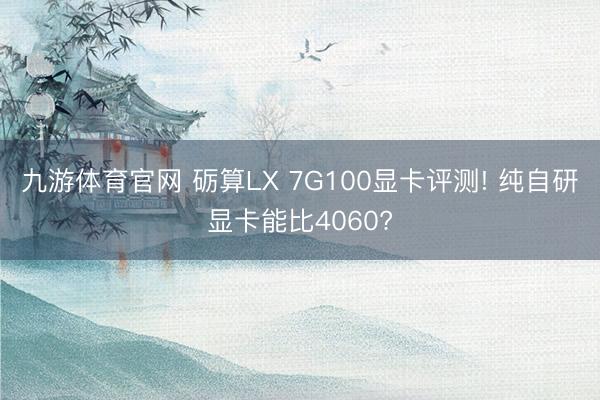 九游体育官网 砺算LX 7G100显卡评测! 纯自研显卡能比4060?