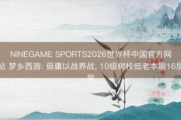 NINEGAME SPORTS2026世界杯中国官方网站 梦乡西游: 毋庸以战养战, 10级树枝低老本刷16层
