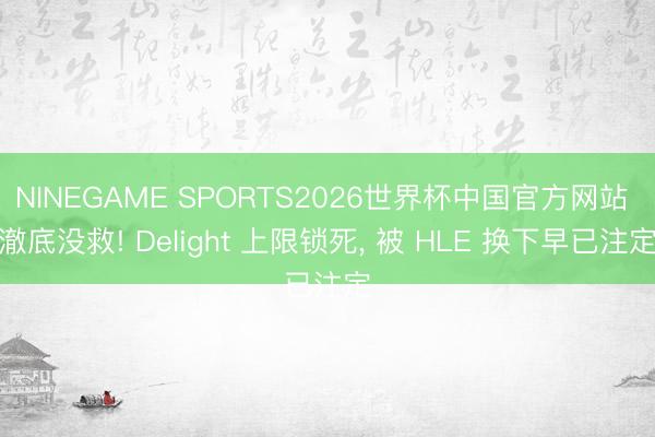 NINEGAME SPORTS2026世界杯中国官方网站 澈底没救! Delight 上限锁死, 被 HLE 换下早已注定