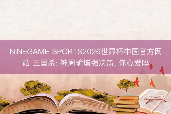 NINEGAME SPORTS2026世界杯中国官方网站 三国杀: 神周瑜增强决策, 你心爱吗