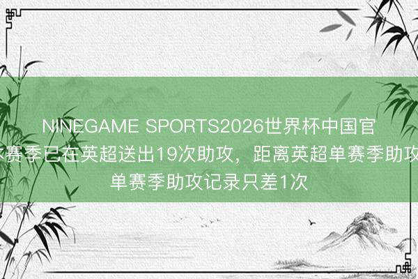 NINEGAME SPORTS2026世界杯中国官方网站 B费本赛季已在英超送出19次助攻，距离英超单赛季助攻记录只差1次