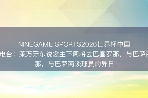 NINEGAME SPORTS2026世界杯中国官方网站 塞尔电台:莱万牙东说念主下周将去巴塞罗那,与巴萨商谈球员的异日