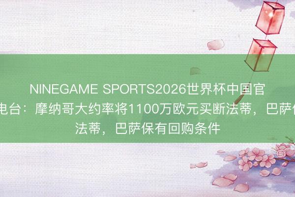 NINEGAME SPORTS2026世界杯中国官方网站 塞尔电台:摩纳哥大约率将1100万欧元买断法蒂,巴萨保有回购条件