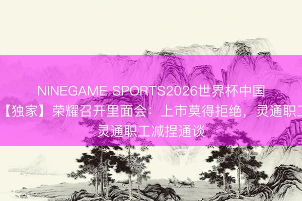 NINEGAME SPORTS2026世界杯中国官方网站 【独家】荣耀召开里面会:上市莫得拒绝,灵通职工减捏通谈
