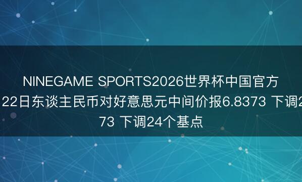 NINEGAME SPORTS2026世界杯中国官方网站 5月22日东谈主民币对好意思元中间价报6.8373 下调24个基点