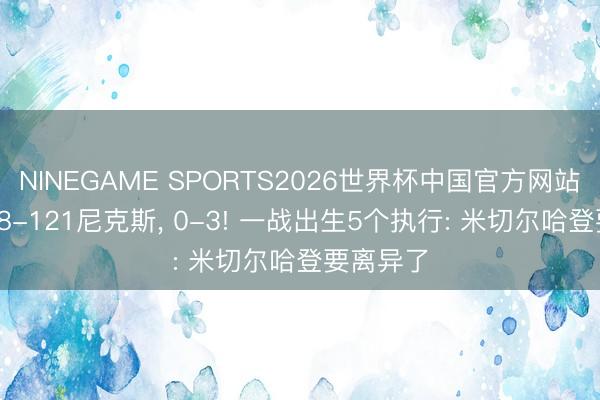 NINEGAME SPORTS2026世界杯中国官方网站 骑士108-121尼克斯, 0-3! 一战出生5个执行: 米切尔哈登要离异了