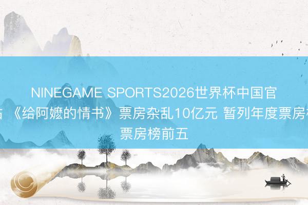 NINEGAME SPORTS2026世界杯中国官方网站 《给阿嬷的情书》票房杂乱10亿元 暂列年度票房榜前五