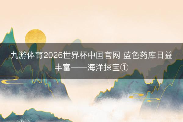九游体育2026世界杯中国官网 蓝色药库日益丰富——海洋探宝①