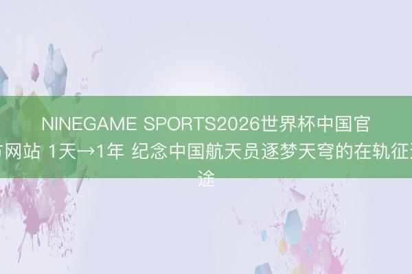 NINEGAME SPORTS2026世界杯中国官方网站 1天→1年 纪念中国航天员逐梦天穹的在轨征途