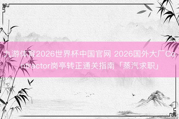 九游体育2026世界杯中国官网 2026国外大厂Contractor岗亭转正通关指南「蒸汽求职」